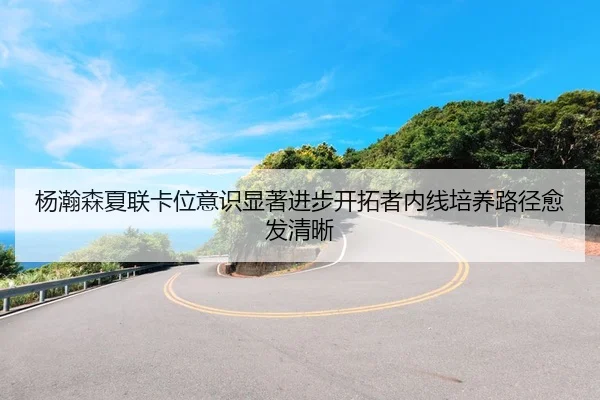 杨瀚森夏联卡位意识显著进步开拓者内线培养路径愈发清晰