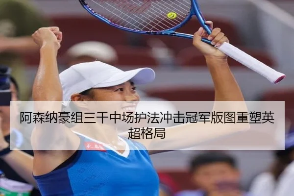 阿森纳豪组三千中场护法冲击冠军版图重塑英超格局
